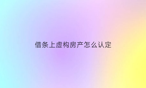 借条上虚构房产怎么认定