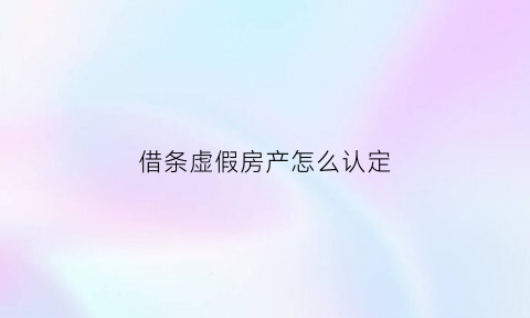 借条虚假房产怎么认定(借条虚假房产怎么认定有效)