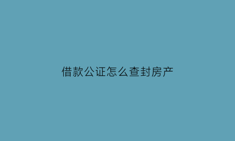 借款公证怎么查封房产(借款公证处在哪里)