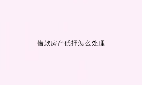 借款房产低押怎么处理(借款房产抵押)