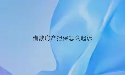 借款房产担保怎么起诉(借款房产担保怎么起诉的)
