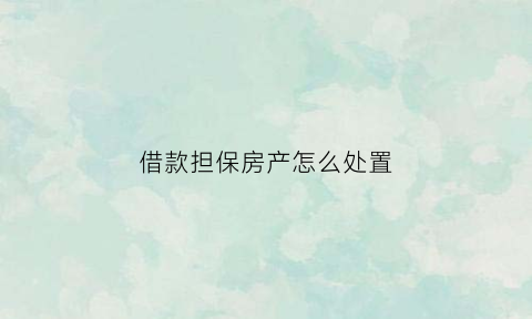 借款担保房产怎么处置(房屋担保借款合同范本)