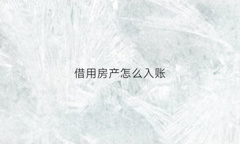 借用房产怎么入账(借用房屋收取费用)