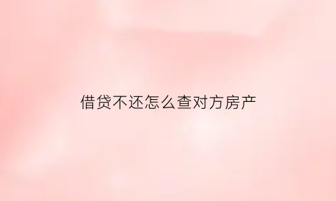 借贷不还怎么查对方房产(欠钱不还怎么查他的房产)