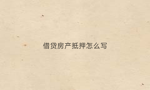 借贷房产抵押怎么写(借贷房产抵押怎么写协议)