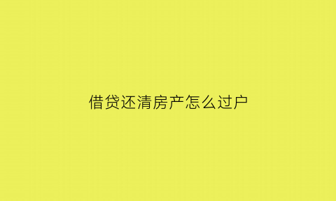 借贷还清房产怎么过户(借贷还房贷)