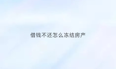 借钱不还怎么冻结房产(欠款不还如何申请冻结他人账户)