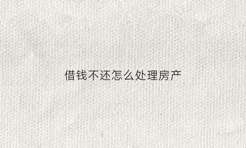 借钱不还怎么处理房产(借钱不还怎么处理房产证)
