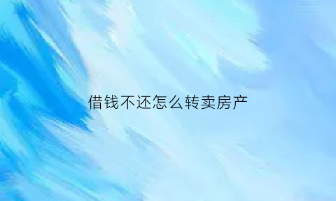 借钱不还怎么转卖房产(借钱不还把房子转给家人)