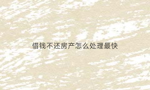 借钱不还房产怎么处理最快(借钱不还有房产怎么办)