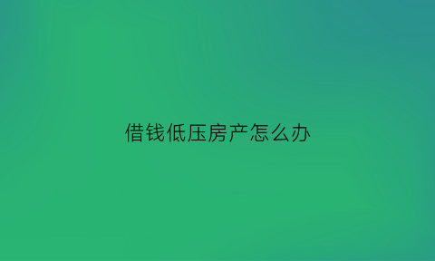 借钱低压房产怎么办(借钱拿房产抵押放手上可靠不)