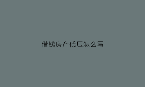 借钱房产低压怎么写(借钱低压房产的步骤)