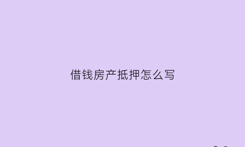 借钱房产抵押怎么写(借钱房产抵押怎么写合同)