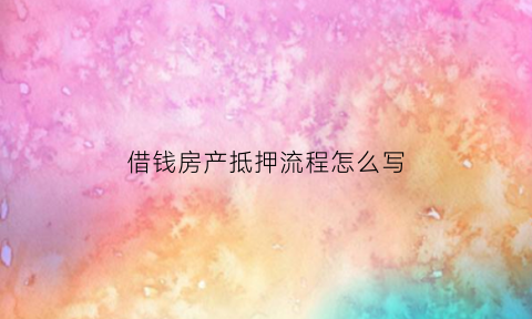 借钱房产抵押流程怎么写(借钱房子做抵押怎么弄)