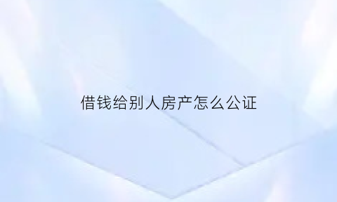 借钱给别人房产怎么公证