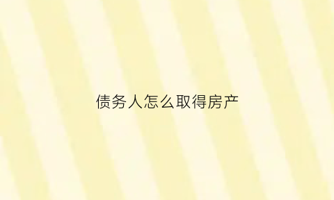 债务人怎么取得房产(债权人房产)