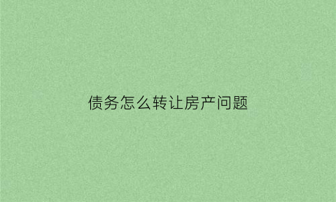 债务怎么转让房产问题(债务如何转让)