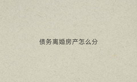 债务离婚房产怎么分(欠债期间离婚把房产留给妻子债权人可以向妻子要钱吗)