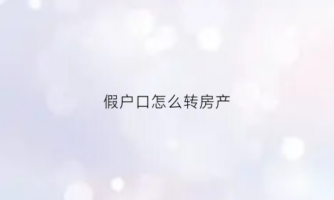 假户口怎么转房产(假户口怎么转房产过户)