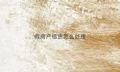 假房产借贷怎么处理(假房产借贷怎么处理最好)