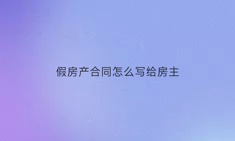 假房产合同怎么写给房主(做假房屋买卖合同违法吗)