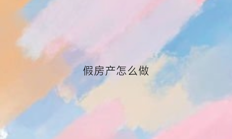 假房产怎么做(做假房产本)
