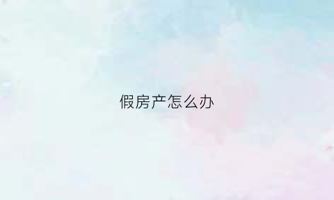 假房产怎么办(假的房产手续在哪里办)