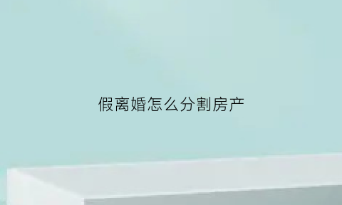 假离婚怎么分割房产