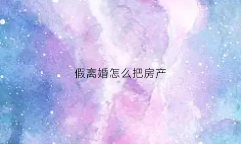 假离婚怎么把房产(假离婚房子怎么拿回来的)