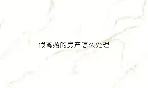 假离婚的房产怎么处理(假离婚买的房子属于共同财产吗)