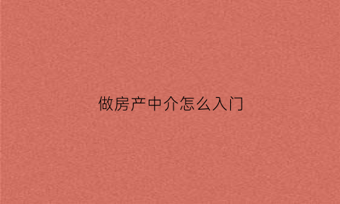 做房产中介怎么入门(做房产中介刚入门怎么做)