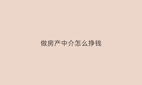 做房产中介怎么挣钱(做房产中介怎么挣钱快)