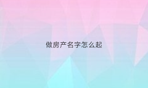 做房产名字怎么起(房产怎么取名)