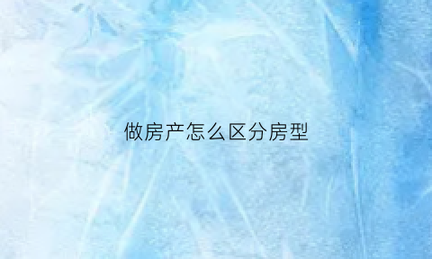 做房产怎么区分房型(房产怎么界定)