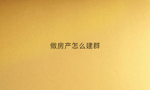 做房产怎么建群(怎么加房地产微信群)