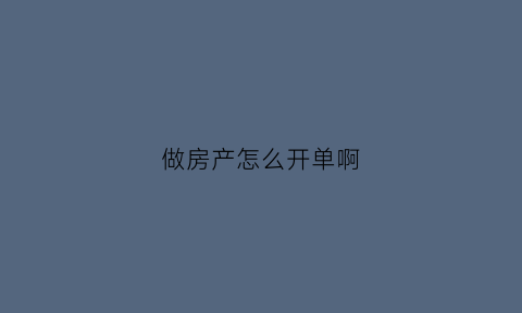 做房产怎么开单啊(房产怎么开发票)