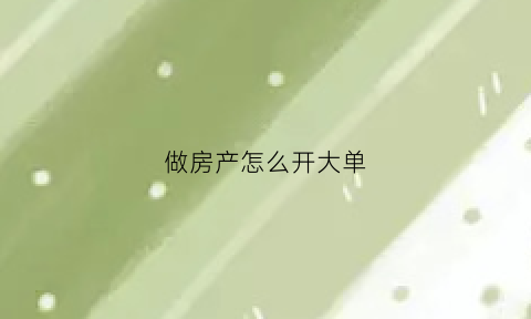 做房产怎么开大单(做房产怎么开大单子赚钱)