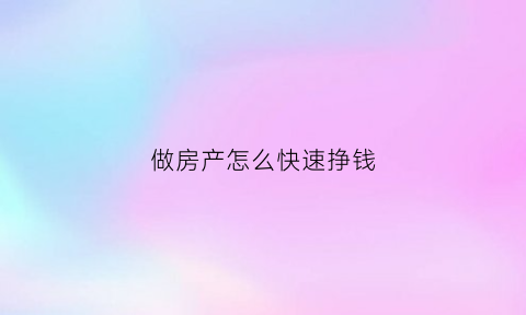 做房产怎么快速挣钱(挣房产是怎样能获得成功)