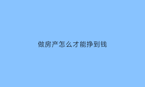 做房产怎么才能挣到钱(挣房产是怎样能获得成功)