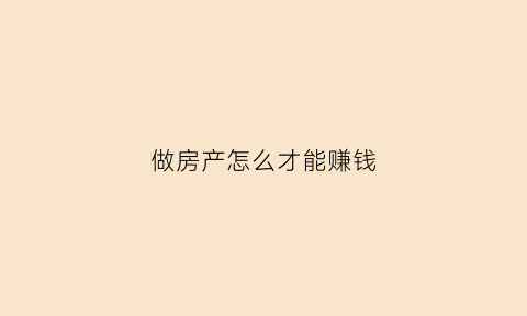 做房产怎么才能赚钱(房产如何赚钱)