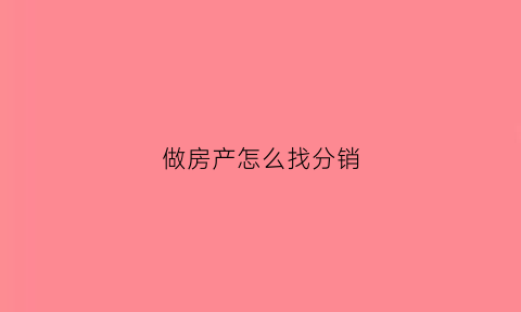 做房产怎么找分销(做房产分销赚钱吗)