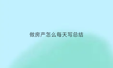 做房产怎么每天写总结(房产简短的个人工作总结)