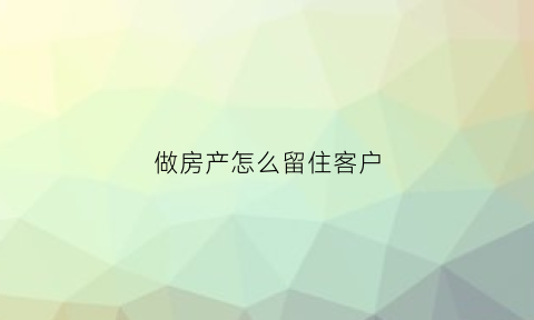 做房产怎么留住客户(房产怎么跟进客户)