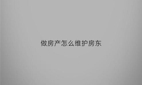 做房产怎么维护房东(房地产维护房东的技巧)