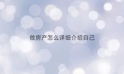 做房产怎么详细介绍自己(怎么介绍房产这份工作)