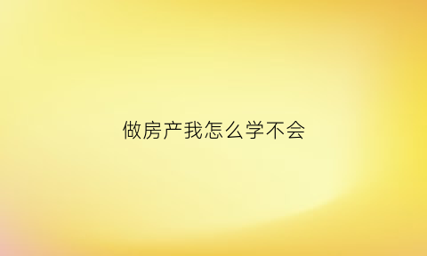 做房产我怎么学不会(做房产难吗)