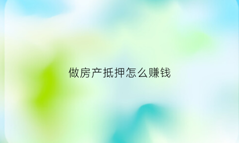 做房产抵押怎么赚钱(做房产抵押怎么赚钱的)