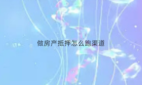 做房产抵押怎么跑渠道