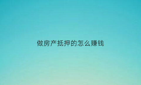做房产抵押的怎么赚钱(房产抵押业务怎么跑渠道)