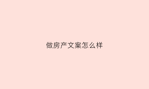 做房产文案怎么样(房产文案怎么写吸引人)